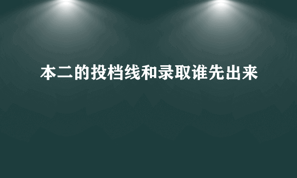 本二的投档线和录取谁先出来