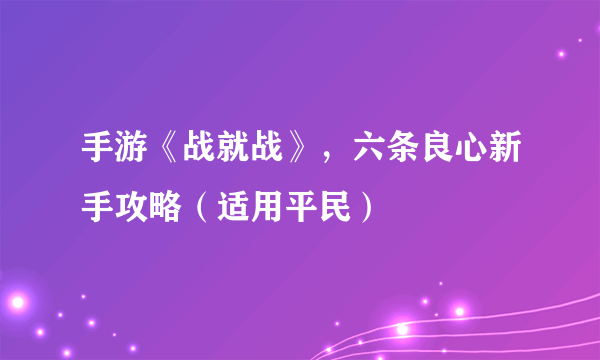 手游《战就战》，六条良心新手攻略（适用平民）