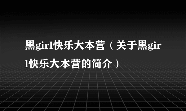 黑girl快乐大本营（关于黑girl快乐大本营的简介）