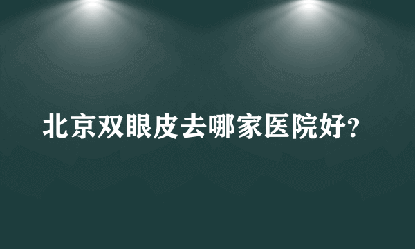 北京双眼皮去哪家医院好？