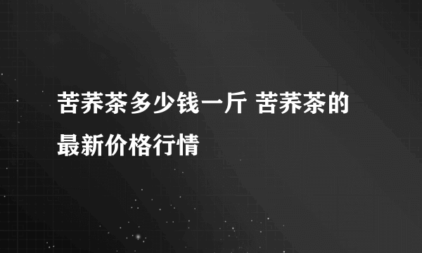 苦荞茶多少钱一斤 苦荞茶的最新价格行情