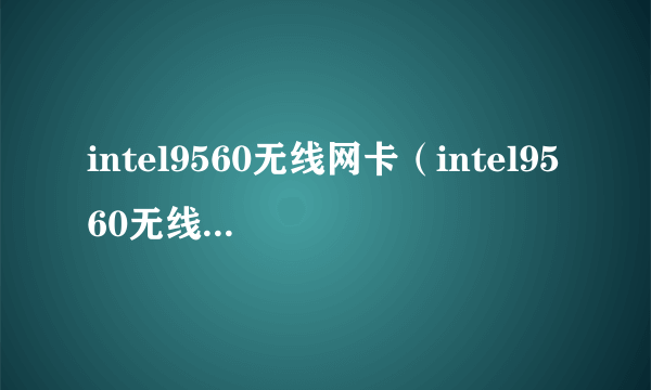 intel9560无线网卡（intel9560无线网卡驱动程序下载）