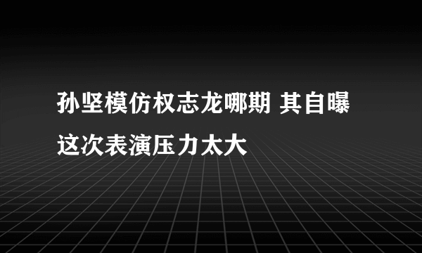 孙坚模仿权志龙哪期 其自曝这次表演压力太大