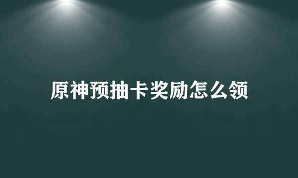 原神预抽卡奖励怎么领