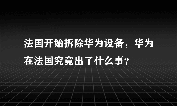 法国开始拆除华为设备，华为在法国究竟出了什么事？