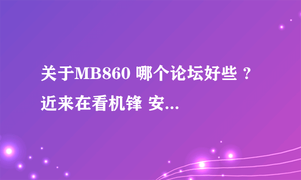 关于MB860 哪个论坛好些 ? 近来在看机锋 安卓网 塞班 有好的给推荐下 谢了!