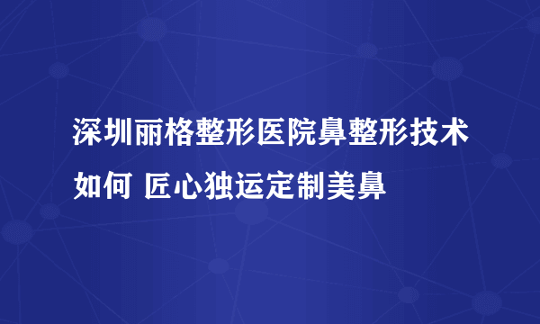 深圳丽格整形医院鼻整形技术如何 匠心独运定制美鼻