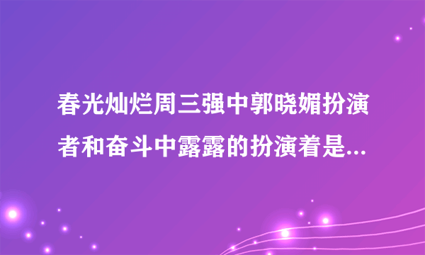 春光灿烂周三强中郭晓媚扮演者和奋斗中露露的扮演着是同一个演员么？