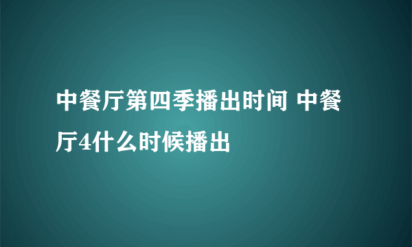 中餐厅第四季播出时间 中餐厅4什么时候播出