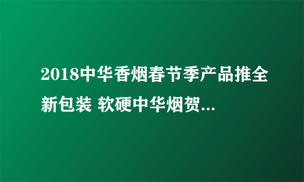 2018中华香烟春节季产品推全新包装 软硬中华烟贺岁玩纪念版