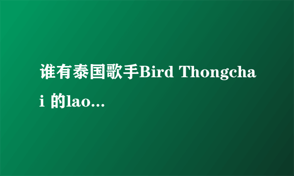 谁有泰国歌手Bird Thongchai 的lao soo kan fang？