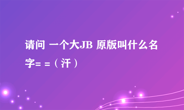 请问 一个大JB 原版叫什么名字= =（汗）