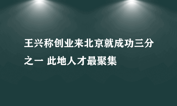 王兴称创业来北京就成功三分之一 此地人才最聚集