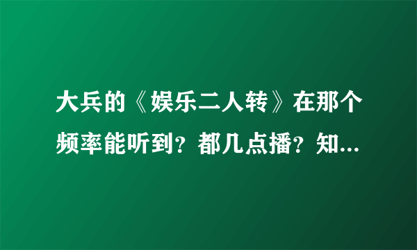 大兵的《娱乐二人转》在那个频率能听到？都几点播？知道的朋友麻烦告诉一下！谢谢了…