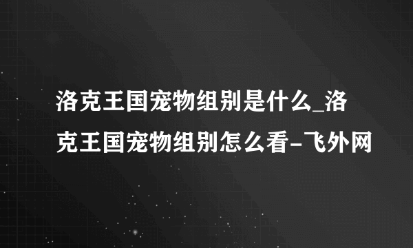 洛克王国宠物组别是什么_洛克王国宠物组别怎么看-飞外网