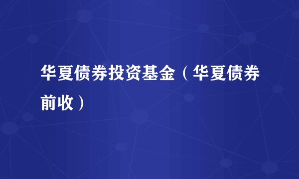 华夏债券投资基金（华夏债券前收）