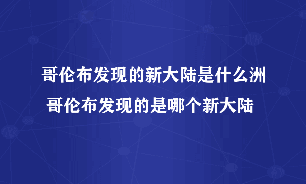 哥伦布发现的新大陆是什么洲 哥伦布发现的是哪个新大陆