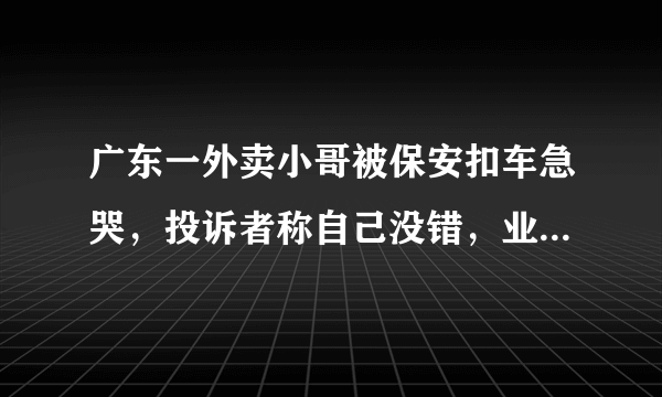 广东一外卖小哥被保安扣车急哭，投诉者称自己没错，业主群炸锅了