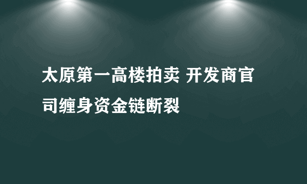 太原第一高楼拍卖 开发商官司缠身资金链断裂