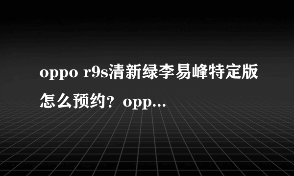 oppo r9s清新绿李易峰特定版怎么预约？oppo r9s清新绿多少钱