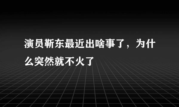 演员靳东最近出啥事了，为什么突然就不火了