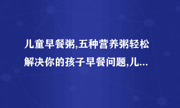 儿童早餐粥,五种营养粥轻松解决你的孩子早餐问题,儿童早餐应具备4大特点,简单又营养的7款早餐