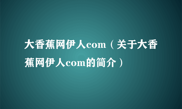 大香蕉网伊人com（关于大香蕉网伊人com的简介）