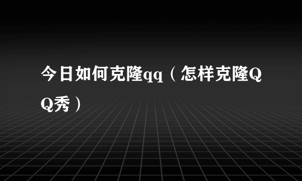 今日如何克隆qq（怎样克隆QQ秀）