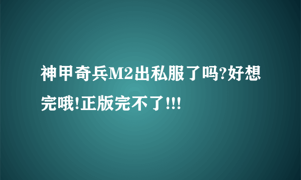 神甲奇兵M2出私服了吗?好想完哦!正版完不了!!!