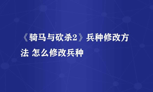 《骑马与砍杀2》兵种修改方法 怎么修改兵种