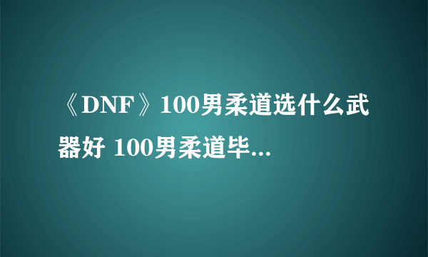 《DNF》100男柔道选什么武器好 100男柔道毕业武器推荐