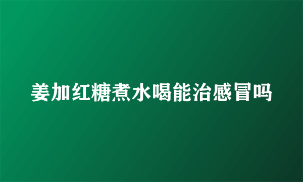 姜加红糖煮水喝能治感冒吗