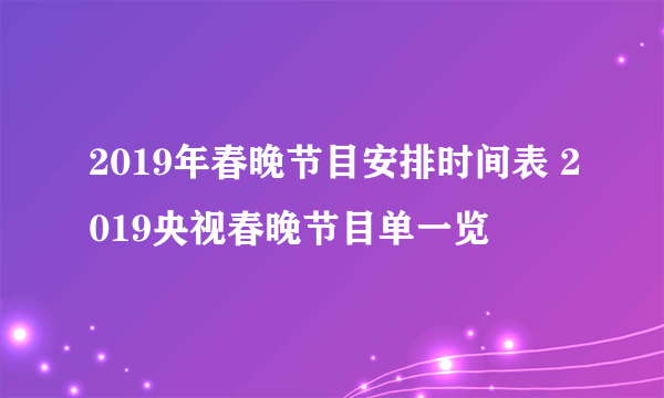 2019年春晚节目安排时间表 2019央视春晚节目单一览