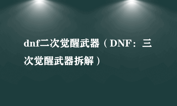 dnf二次觉醒武器（DNF：三次觉醒武器拆解）