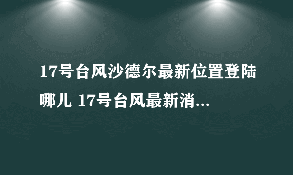 17号台风沙德尔最新位置登陆哪儿 17号台风最新消息2020路径 （实时）