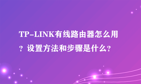 TP-LINK有线路由器怎么用？设置方法和步骤是什么？