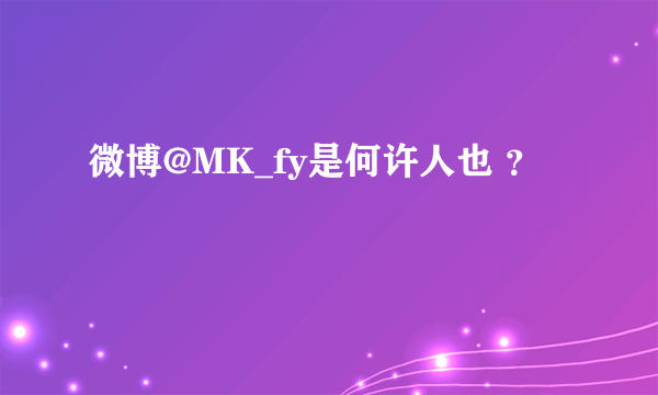 微博@MK_fy是何许人也 ？