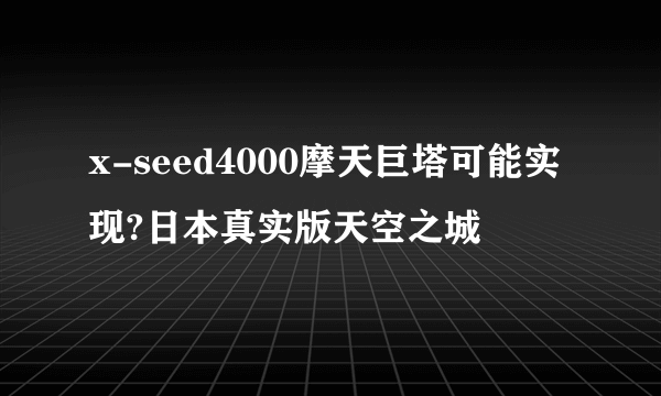 x-seed4000摩天巨塔可能实现?日本真实版天空之城