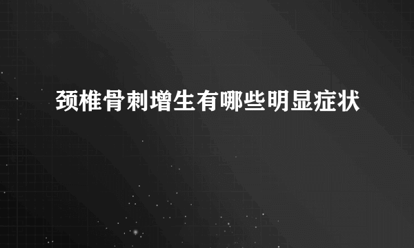 颈椎骨刺增生有哪些明显症状