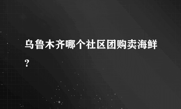 乌鲁木齐哪个社区团购卖海鲜？