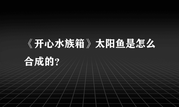 《开心水族箱》太阳鱼是怎么合成的？