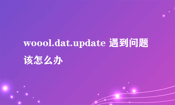 woool.dat.update 遇到问题该怎么办