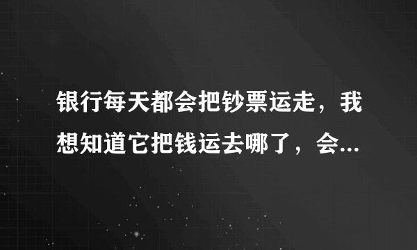 银行每天都会把钞票运走，我想知道它把钱运去哪了，会层层继续往上运吗？