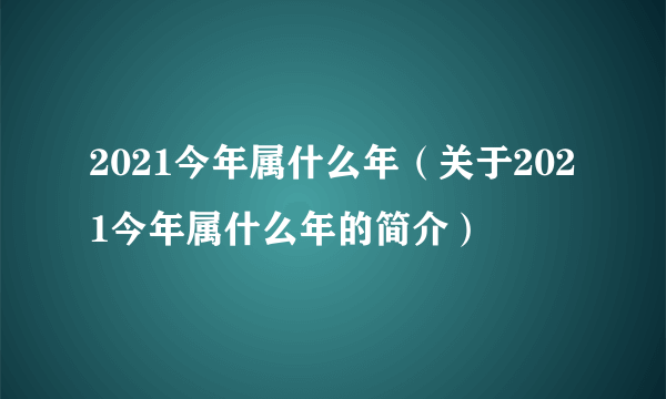 2021今年属什么年（关于2021今年属什么年的简介）