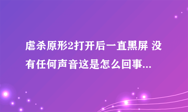 虐杀原形2打开后一直黑屏 没有任何声音这是怎么回事？拜托各位了 3Q