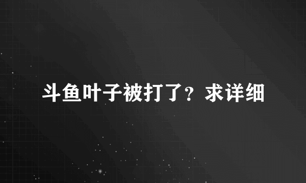 斗鱼叶子被打了？求详细