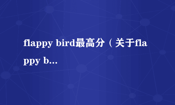 flappy bird最高分（关于flappy bird最高分的简介）