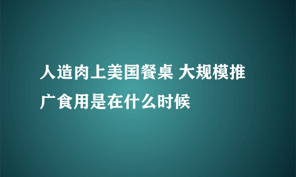 人造肉上美国餐桌 大规模推广食用是在什么时候