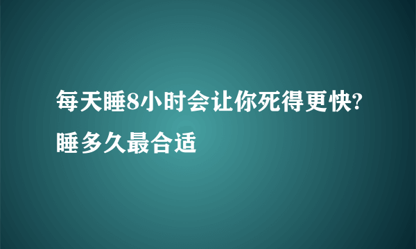 每天睡8小时会让你死得更快?睡多久最合适