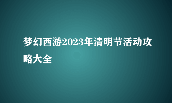 梦幻西游2023年清明节活动攻略大全